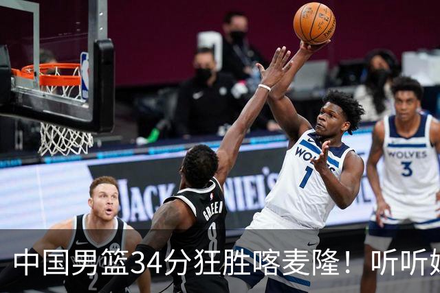 中国男篮34分狂胜喀麦隆！听听媒体人怎么说，郭士强终于变通了
