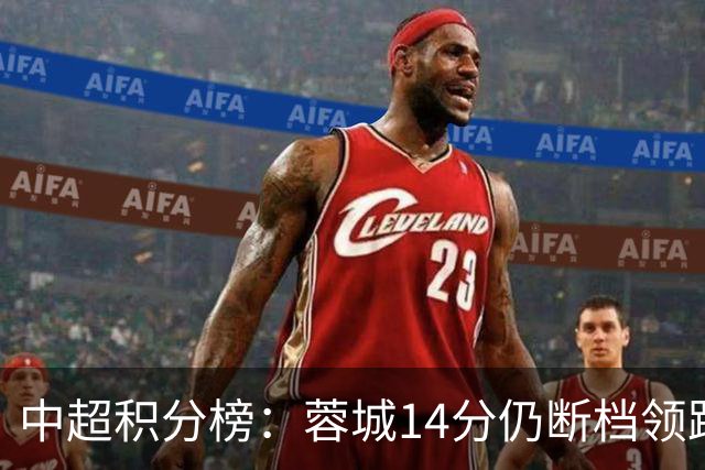 中超积分榜：蓉城14分仍断档领跑，降级区两队均获胜