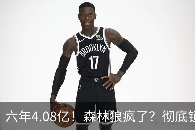 六年4.08亿！森林狼疯了？彻底锁死！天价合约值吗？