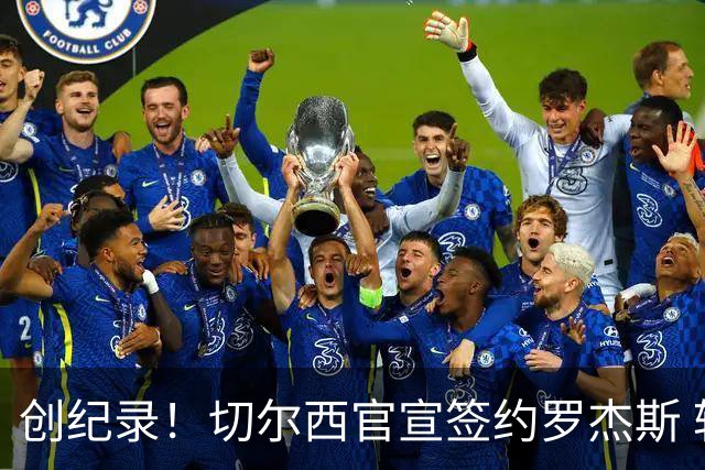 创纪录！切尔西官宣签约罗杰斯 转会费1.17亿镑