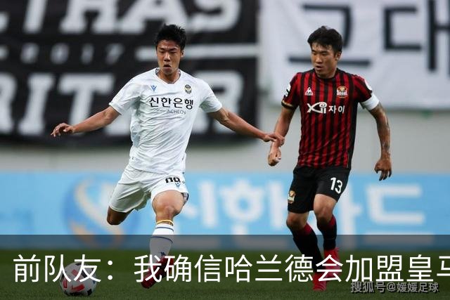 前队友：我确信哈兰德会加盟皇马 在那里他将达到更高水平