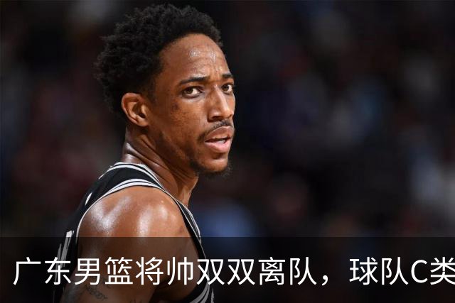 广东男篮将帅双双离队，球队C类合同难留杜润旺 朱芳雨也很无奈！