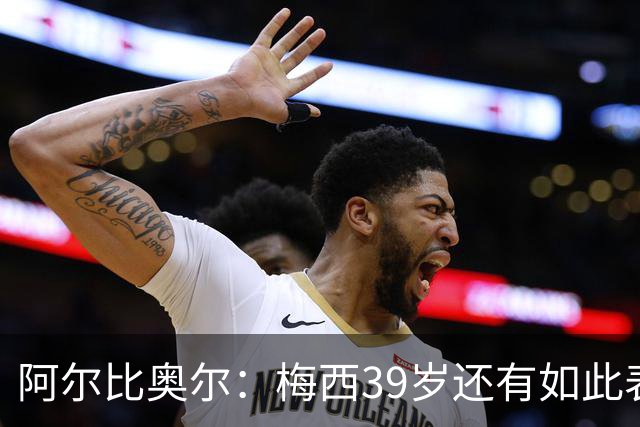 阿尔比奥尔：梅西39岁还有如此表现令人惊叹，但这是团队的功劳